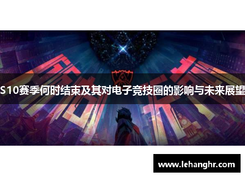 S10赛季何时结束及其对电子竞技圈的影响与未来展望 S10赛季何时结束及其对电子竞技圈的影响与未来展望